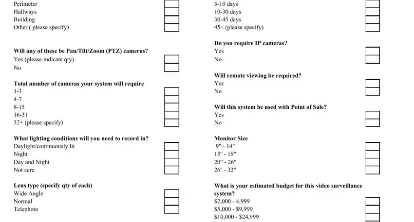 cctv site survey questionnaire Location of Cameras  indicate, Will any of these be PanTiltZoom, Total number of cameras your, What lighting conditions will you, Lens type specify qty of each Wide, What are your DVR storage, Do you require IP cameras Yes No, Will remote viewing be required, Will this system be used with, Monitor Size, and What is your estimated budget for fields to complete