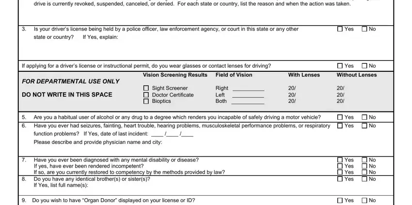 georgia drivers permit application form List the names of all states or, Is your drivers license being held, Yes, state or country If Yes explain, If applying for a drivers license, Yes, FOR DEPARTMENTAL USE ONLY, DO NOT WRITE IN THIS SPACE, Vision Screening Results, Field of Vision, With Lenses, Without Lenses, Sight Screener Doctor Certificate, Right Left Both, and Are you a habitual user of blanks to fill
