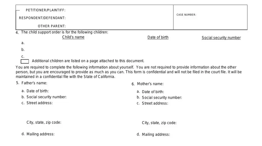 PETITIONERPLAINTIFF, RESPONDENTDEFENDANT, OTHER PARENT, CASE NUMBER, The child support order is for the, Childs name, Date of birth, Social security number, Additional children are listed on, You are required to complete the, Fathers name, Date of birth, Social security number, Street address, and City state zip code in child support forms ca