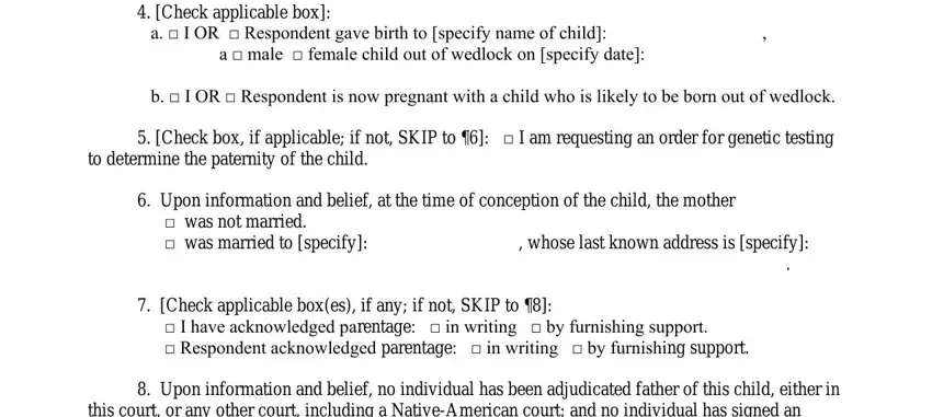 childs Check applicable box, a  I OR  Respondent gave birth to, a  male  female child out of, b  I OR  Respondent is now, Check box if applicable if not, to determine the paternity of the, Upon information and belief at, was not married  was married to, whose last known address is, Check applicable boxes if any if, I have acknowledged parentage  in, Upon information and belief no, and this court or any other court blanks to fill out