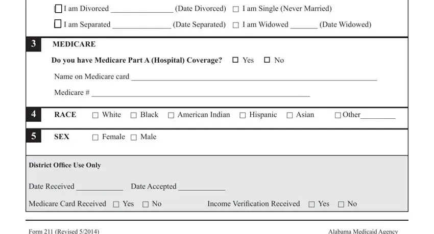 alabama medicaid application print out   I am Married  (Date Married), If married,   I am Divorced  (Date Divorced),   I am Separated  (Date, MEDICARE, Do you have Medicare Part A, Name on Medicare card , Medicare # , RACE,  White  Black  American Indian,  Other, SEX,  Female  Male, District Ofﬁ ce Use Only, and Date Received  Date Accepted  blanks to complete