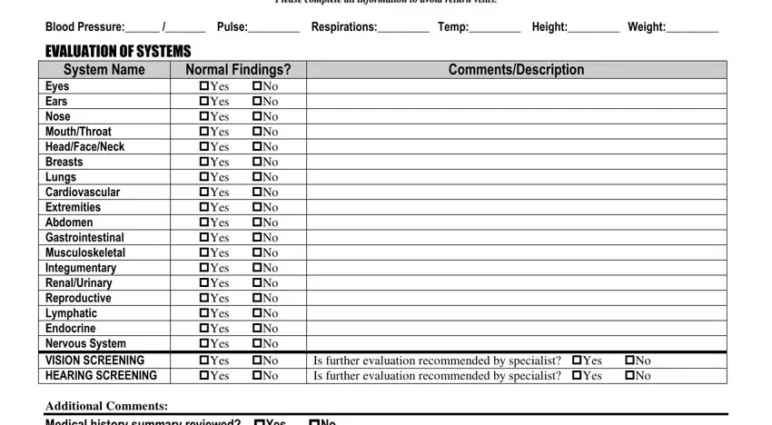 physical exam form PPlleeaassee ccoommpplleettee, Blood Pressure  Pulse Respirations, EVALUATION OF SYSTEMS, System Name, Eyes Ears Nose MouthThroat, Additional Comments, Normal Findings Yes No Yes No Yes, CommentsDescription, Is further evaluation recommended, and Medical history summary reviewed blanks to fill out