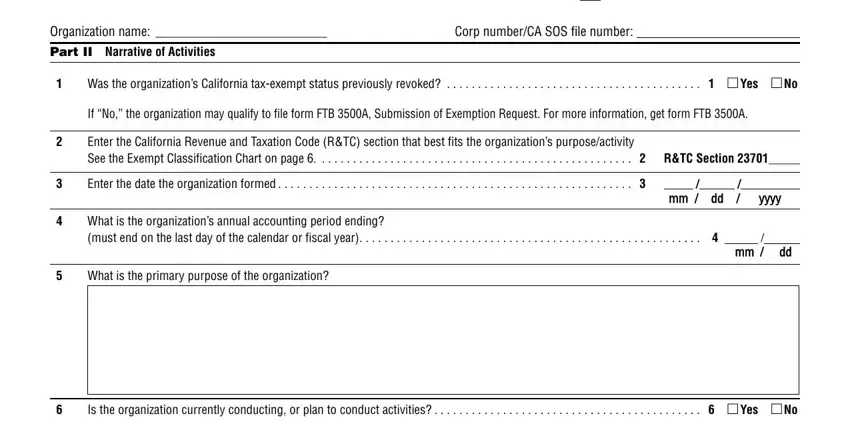 exemption shared responsibility Organization name, Corp numberCA SOS file number, Part II Narrative of Activities, Was the organizations California, Yes, If No the organization may qualify, Enter the California Revenue and, Enter the date the organization, yyyy, What is the organizations annual, What is the primary purpose of the, Is the organization currently, and Yes fields to fill