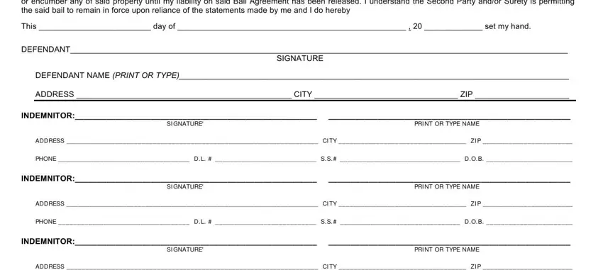 bail bondsmans IN WITNESS WHEREOF the First Party, This  day of     set my hand, DEFENDANT, SIGNATURE, DEFENDANT NAME PRINT OR TYPE, ADDRESS  CITY  ZIP, INDEMNITOR, SI GNATURE, PRI NT OR TYPE NAME, ADDRESS  CI TY  ZI P, PHONE  DL   SS  DOB, INDEMNITOR, SI GNATURE, PRI NT OR TYPE NAME, and ADDRESS  CI TY  ZI P blanks to fill out