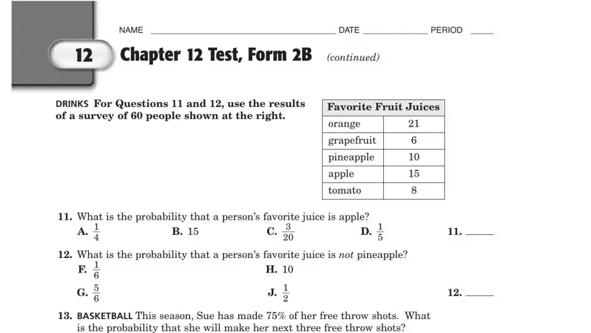 chapter 12 test form 1 answers NAME  DATE  PERIOD, Chapter  Test Form B continued, DRINKS For Questions  and  use the, Favorite Fruit Juices, orange, grapefruit, pineapple, apple, tomato, What is the probability that a, What is the probability that a, F    G, and BASKETBALL This season Sue has blanks to insert