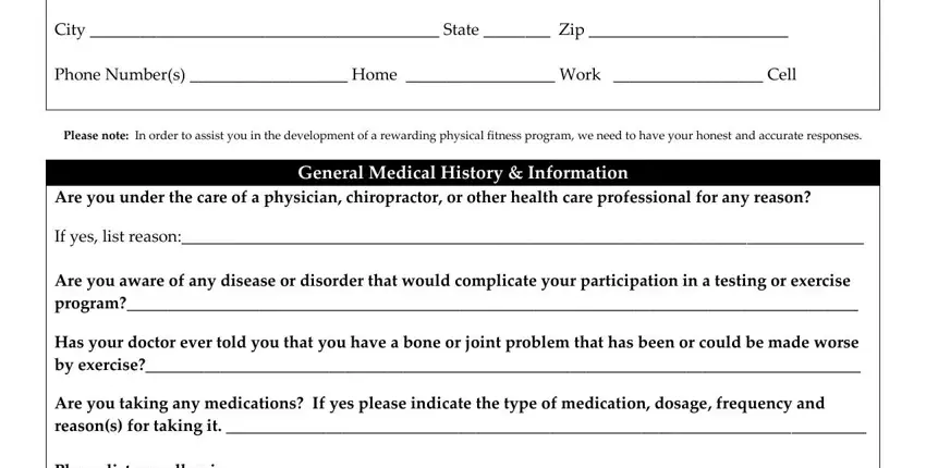 personal training health form City  State  Zip, Phone Numbers  Home  Work  Cell, Please note In order to assist you, Are you under the care of a, General Medical History, If yes list reason, Are you aware of any disease or, Has your doctor ever told you that, Are you taking any medications If, and Please list any allergies blanks to complete