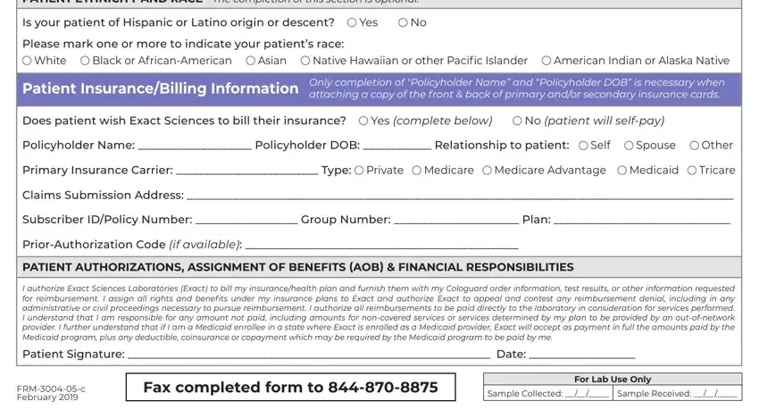 exact sciences cologuard order form PATIENT ETHNICITY AND RACE The, Is your patient of Hispanic or, Yes, Please mark one or more to, White, Black or AfricanAmerican, Asian, Native Hawaiian or other Pacific, American Indian or Alaska Native, Patient InsuranceBilling, Only completion of Policyholder, Does patient wish Exact Sciences, Yes complete below, No patient will selfpay, and Policyholder Name  Policyholder fields to fill out