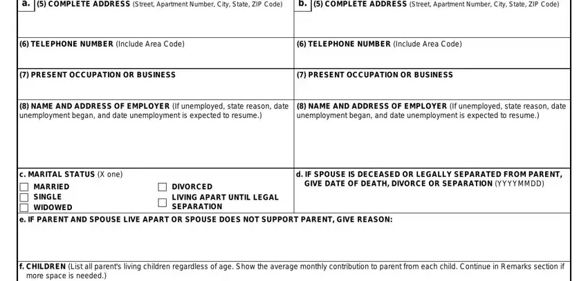 137 3 PARENTS INFORMATION Continued a, COMPLETE ADDRESS Street Apartment, COMPLETE ADDRESS Street Apartment, TELEPHONE NUMBER Include Area Code, TELEPHONE NUMBER Include Area Code, PRESENT OCCUPATION OR BUSINESS, PRESENT OCCUPATION OR BUSINESS, NAME AND ADDRESS OF EMPLOYER If, NAME AND ADDRESS OF EMPLOYER If, c MARITAL STATUS X one, MARRIED SINGLE WIDOWED, DIVORCED LIVING APART UNTIL LEGAL, d IF SPOUSE IS DECEASED OR LEGALLY, GIVE DATE OF DEATH DIVORCE OR, and e IF PARENT AND SPOUSE LIVE APART blanks to complete