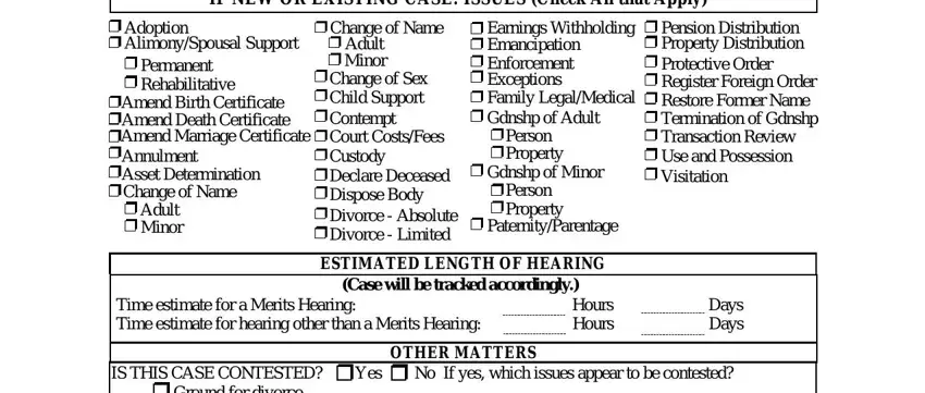 attache IF NEW OR EXISTING CASE ISSUES, Adoption AlimonySpousal Support, Permanent Rehabilitative, Amend Birth Certificate Amend, Adult Minor, Change of Name, Adult Minor, Change of Sex Child Support, Earnings Withholding Emancipation, Person Property, Gdnshp of Minor, Person Property, PaternityParentage, Pension Distribution Property, and ESTIMATED LENGTH OF HEARING Case blanks to fill