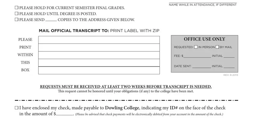 PLEASE HOLD FOR CURRENT SEMESTER, COPIES TO THE ADDRESS GIVEN BELOW, MAIL OFFICIAL TRANSCRIPT TO PrINT, PLEASE, PRINT, WITHIN, THIS, BOX, NAMe WHILe IN ATTeNDANCe IF, OFFICE USE ONLY, reQUeSTeD, IN PerSON, BY MAIL, Fee, and DATe SeNT in dowling college new york