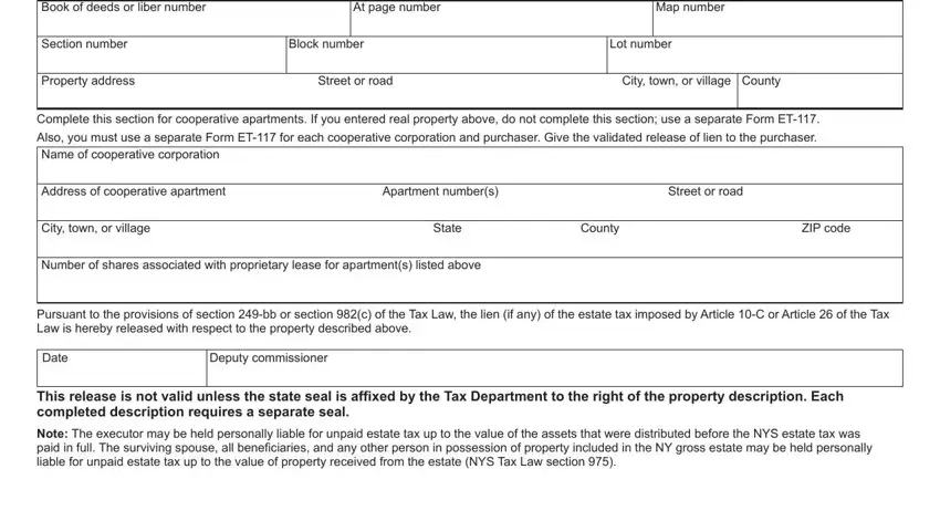 nys release of lien of estate tax Book of deeds or liber number, At page number, Map number, Section number, Block number, Lot number, Property address, Street or road, City town or village County, Complete this section for, Also you must use a separate Form, Address of cooperative apartment, Apartment numbers, Street or road, and City town or village blanks to complete