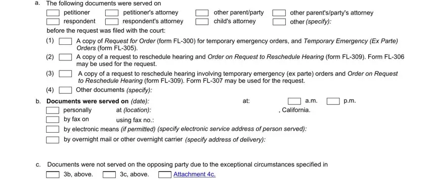 Form FL-303  The following documents were, petitioner respondent, petitioners attorney respondents, other parentparty childs attorney, other parentspartys attorney other, specify, before the request was filed with, A copy of Request for Order form, A copy of a request to reschedule, specify, Documents were served on, date, at location, California, and personally by fax on blanks to insert