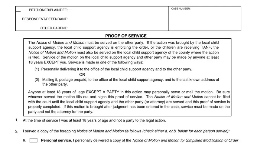 how to file motion with court for child custody sacramento PETITIONERPLAINTIFF, RESPONDENTDEFENDANT, OTHER PARENT, CASE NUMBER, PROOF OF SERVICE, The Notice of Motion and Motion, Personally delivering it to the, Mailing it postage prepaid to the, the other party, Anyone at least  years of age, At the time of service I was at, I served a copy of the foregoing, and Personal service I personally fields to insert