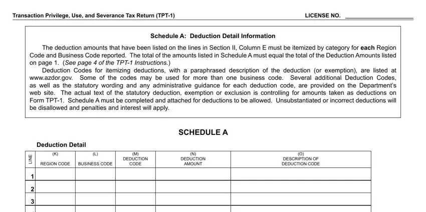 az tpt ez form fillable Transaction Privilege Use and, LICENSE NO, Schedule A Deduction Detail, The deduction amounts that have, Deduction Codes for itemizing, Deduction Detail, REGION CODE, BUSINESS CODE, M DEDUCTION CODE, N DEDUCTION AMOUNT, O DESCRIPTION OF DEDUCTION CODE, SCHEDULE A, and E N I L fields to fill