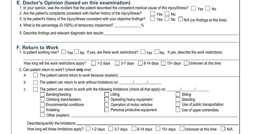 c4 2 workers comp E Doctors Opinion based on this, In your opinion was the incident, Yes Yes, No No, Yes, NA no findings at this time, What is the percentage  of, Describe findings and relevant, F Return to Work  Is patient, Yes, If yes are there work restrictions, Yes, If yes describe the work, How long will the work, and days blanks to fill