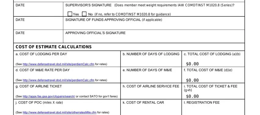 POC DATE, DATE, DATE, SUPERVISORS SIGNATURE Does member, Yes, No if no refer to COMDTINST M for, SIGNATURE OF FUNDS APPROVING, APPROVING OFFICIALS SIGNATURE, COST OF ESTIMATE CALCULATIONS, a COST OF LODGING PER DAY, b NUMBER OF DAYS OF LODGING, c TOTAL COST OF LODGING ab, See, d COST OF MIE RATE PER DAY, and e NUMBER OF DAYS OF MIE fields to complete