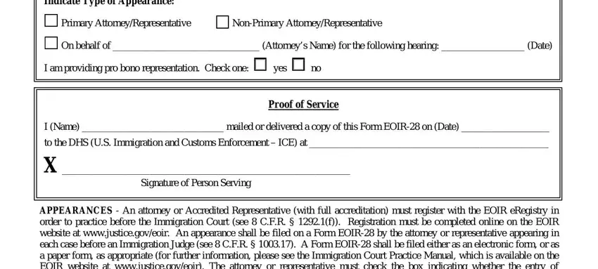 doj eoir 28 fillable Indicate Type of Appearance, Primary AttorneyRepresentative, On behalf of  Attorneys Name for, I am providing pro bono, I Name  mailed or delivered a copy, to the DHS US Immigration and, Proof of Service, Signature of Person Serving, and APPEARANCES  An attorney or fields to complete