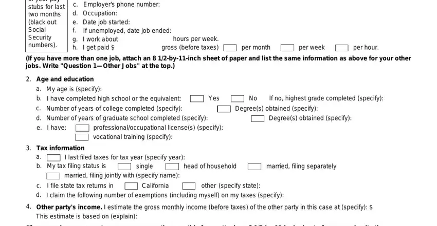 form fl 150 ca Attach copies of your pay stubs, a b c d e f g h, Employer Employers address, hours per week gross before taxes, per month, per week, per hour, If you have more than one job, Age and education, My age is specify I have completed, Yes, If no highest grade completed, Number of years of college, Degrees obtained specify, and Number of years of graduate school fields to insert