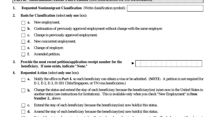 Part  Information About This, Requested Nonimmigrant, Basis for Classification select, New employment, Continuation of previously, Change in previously approved, New concurrent employment, Change of employer, Amended petition, Provide the most recent, beneficiary If none exists, Requested Action select only one, Notify the office in Part  so each, Change the status and extend the, and Extend the stay of each in Form I 129