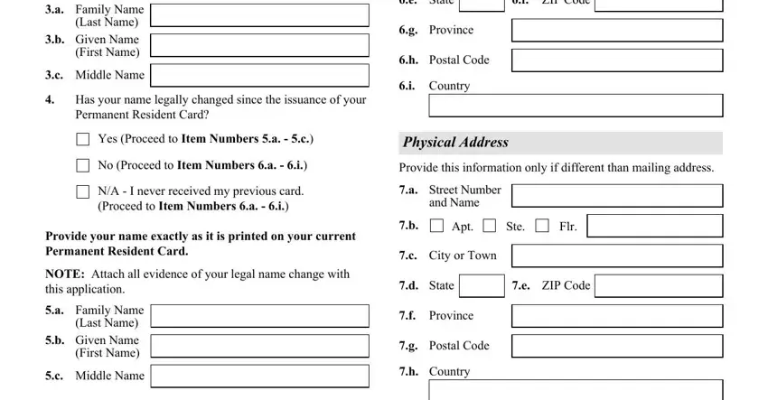 a Family Name Last Name b Given, Middle Name, e State, f ZIP Code, g Province, h Postal Code, i Country, Has your name legally changed, Yes Proceed to Item Numbers a  c, Physical Address, No Proceed to Item Numbers a  i, Provide this information only if, NA  I never received my previous, a Street Number and Name, and Provide your name exactly as it is in i 90 form pdf