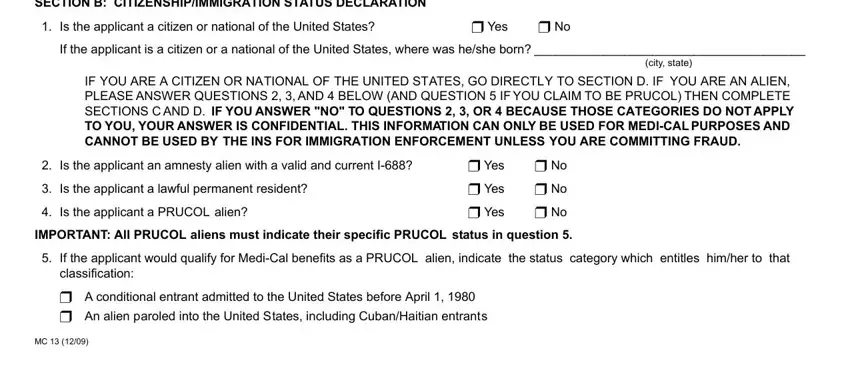 mc13 form SECTION B CITIZENSHIPIMMIGRATION, Is the applicant a citizen or, Yes, If the applicant is a citizen or a, city state, IF YOU ARE A CITIZEN OR NATIONAL, Is the applicant an amnesty alien, Is the applicant a lawful, Is the applicant a PRUCOL alien, Yes, Yes, Yes, IMPORTANT All PRUCOL aliens must, If the applicant would qualify for, and A conditional entrant admitted to blanks to complete