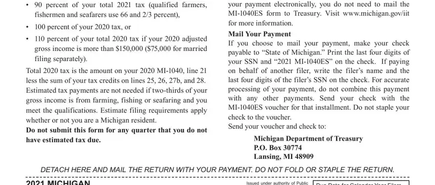 michigan 1040 es You must make estimated income tax, fishermen and seafarers use  and, percent of your  tax or, percent of your total  tax if, Total  tax is the amount on your, How to Pay Estimated Tax ePayments, Michigan Department of Treasury PO, DETACH HERE AND MAIL THE RETURN, MICHIGAN MIES Estimated, Issued under authority of Public, and Due Date for Calendar Year Filers blanks to insert