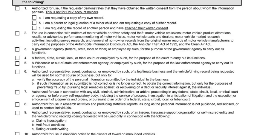 wisconsin form info I we are authorized under the, Authorized for use if the, pertains This is not for DMV, a I am requesting a copy of my own, For use in connection with, functions, A federal state circuit local or, functions, Authorized representative agent, will be used for normal course of, preventing fraud by pursuing legal, Authorized for use in connection, Authorized for use in research, used to contact individuals, and Authorized representative agent blanks to fill out