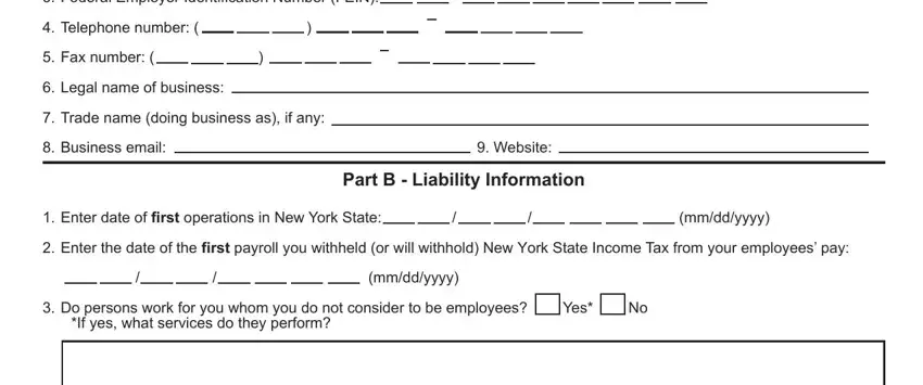 NYS Federal Employer Identification, Telephone number, Fax number, Legal name of business, Trade name doing business as if, Business email, Website, Part B  Liability Information, Enter date of first operations in, mmddyyyy, Enter the date of the first, mmddyyyy, Do persons work for you whom you, Yes, and If yes what services do they blanks to fill out