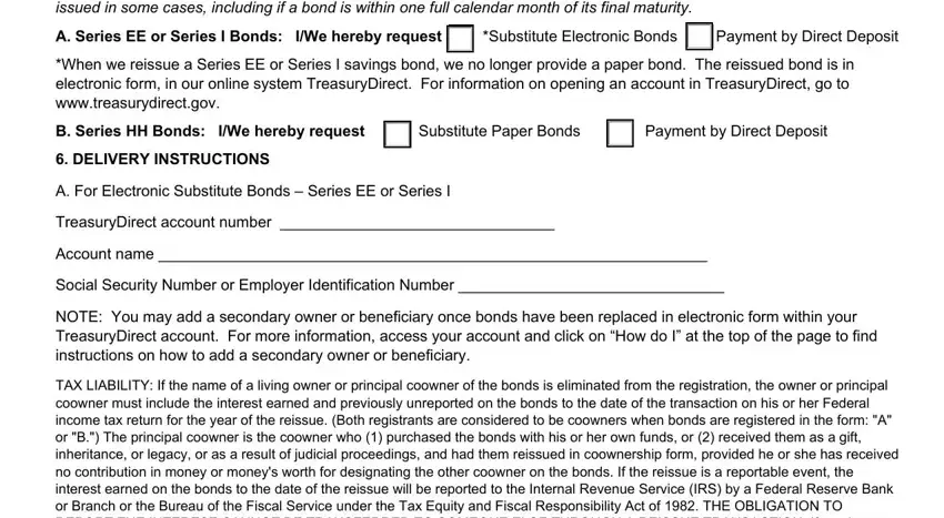 WV RELIEF REQUESTED  Indicate, A Series EE or Series I Bonds IWe, When we reissue a Series EE or, B Series HH Bonds IWe hereby, Substitute Paper Bonds, Payment by Direct Deposit, DELIVERY INSTRUCTIONS, A For Electronic Substitute Bonds, TreasuryDirect account number, Account name, Social Security Number or Employer, NOTE You may add a secondary owner, and TAX LIABILITY If the name of a fields to fill