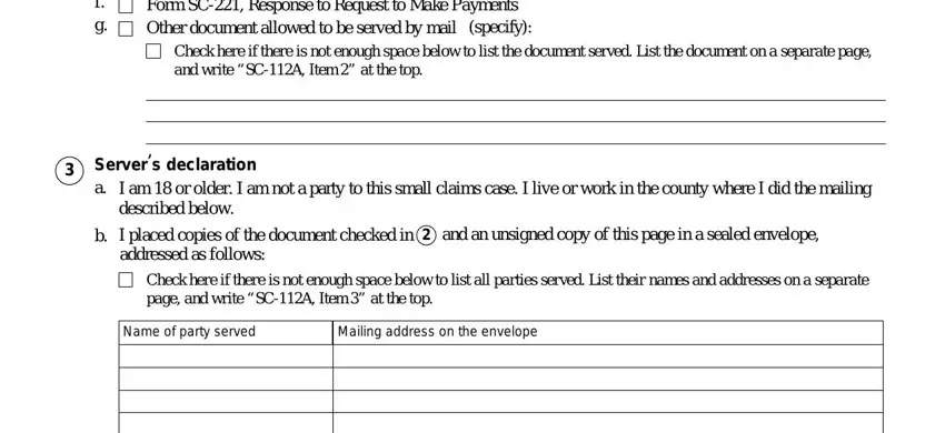 Form or document served a b c d e, Form SC Request for Court Order, specify, Check here if there is not enough, Server s declaration a, I am  or older I am not a party to, I placed copies of the document, and an unsigned copy of this page, Check here if there is not enough, Name of party served, and Mailing address on the envelope in form 112a