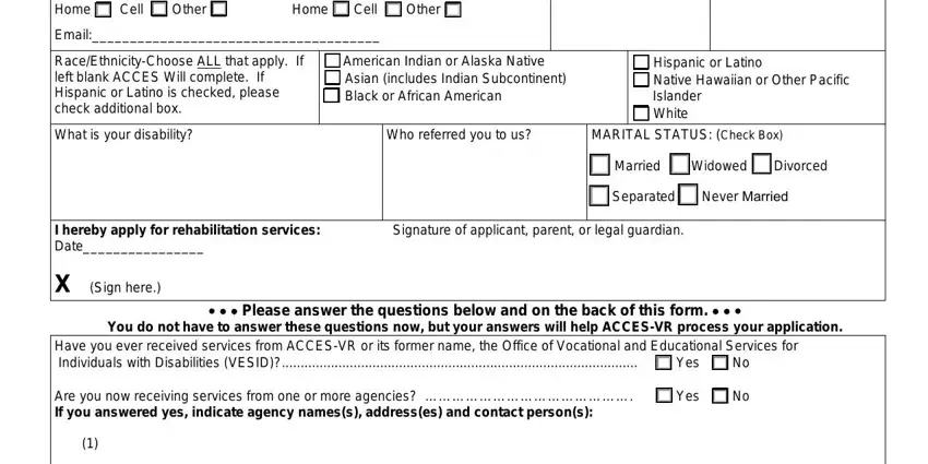 acces vr application forms Home, Cell, Other, Home, Cell, Other, Email, RaceEthnicityChoose ALL that apply, American Indian or Alaska Native, Hispanic or Latino Native Hawaiian, What is your disability, Who referred you to us, MARITAL STATUS Check Box, Married, and Widowed Divorced fields to fill out