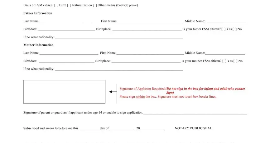 federated states of micronesia application Basis of FSM citizen   Birth, Father Information, Last Name First Name Middle Name, Birthdate  Birthplace  Is your, If no what nationality, Mother Information, Last Name First Name Middle Name, Birthdate  Birthplace  Is your, If no what nationality, Signature of Applicant Required Do, Sign, Please sign within the box, Signature of parent or guardian if, Subscribed and sworn to before me, and NOTARY PUBLIC SEAL blanks to fill out