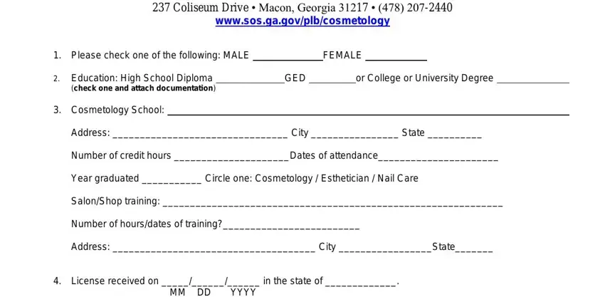 state board of cosmetology georgia GEORGIA STATE BOARD OF COSMETOLOGY, Please check one of the following, FEMALE, Education High School Diploma, Cosmetology School, GED, or College or University Degree, Address  City  State, Number of credit hours Dates of, Year graduated  Circle one, SalonShop training, Number of hoursdates of training, Address  City State, License received on  in the state, and MM DD YYYY blanks to complete