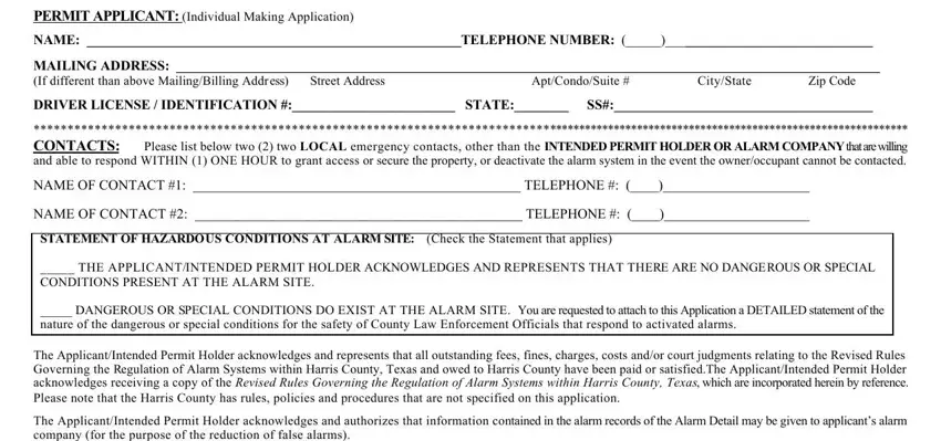 harris county alarm permit online renewal PERMIT APPLICANT Individual, NAME TELEPHONE NUMBER, MAILING ADDRESS  If different than, AptCondoSuite, Street Address, CityState, Zip Code, DRIVER LICENSE  IDENTIFICATION, CONTACTS Please list below two, NAME OF CONTACT   TELEPHONE, NAME OF CONTACT   TELEPHONE, STATEMENT OF HAZARDOUS CONDITIONS, THE APPLICANTINTENDED PERMIT, DANGEROUS OR SPECIAL CONDITIONS, and The ApplicantIntended Permit blanks to insert