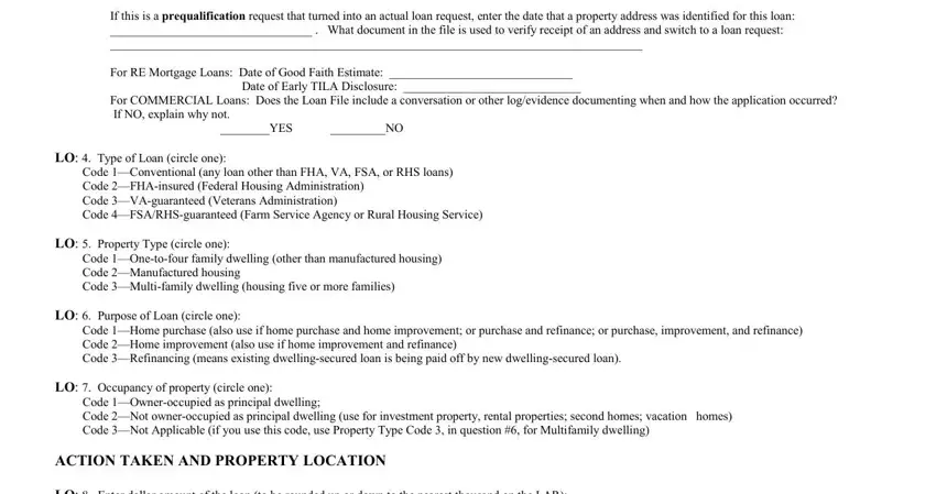 hmda collection form If this is a prequalification, For RE Mortgage Loans Date of Good, Date of Early TILA Disclosure, For COMMERCIAL Loans Does the Loan, YES, LO  Type of Loan circle one, Code Conventional any loan other, LO  Property Type circle one, Code Onetofour family dwelling, LO  Purpose of Loan circle one, Code Home purchase also use if, LO  Occupancy of property circle, Code Owneroccupied as principal, ACTION TAKEN AND PROPERTY LOCATION, and LO  Enter dollar amount of the fields to fill