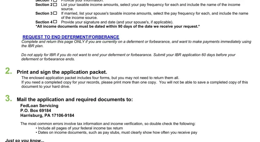 fedloan servicing income based repayment form Section, Section  Section, Provide your information List your, REQUEST TO END DEFERMENTFORBERANCE, Do not apply for IBR if you do not, Print and sign the application, The enclosed application packet, Mail the application and required, FedLoan Servicing PO Box, The most common errors involve tax, cid Include all pages of your, and Just so you know blanks to fill out