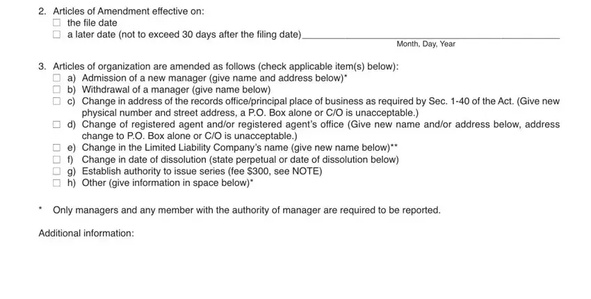 form llc 5 25 Articles of Amendment effective on, the file date a later date not to, Month Day Year, Articles of organization are, a Admission of a new manager give, physical number and street address, d Change of registered agent andor, change to PO Box alone or CO is, e Change in the Limited Liability, n n, n n n, n n n n, Only managers and any member with, and Additional information fields to fill out