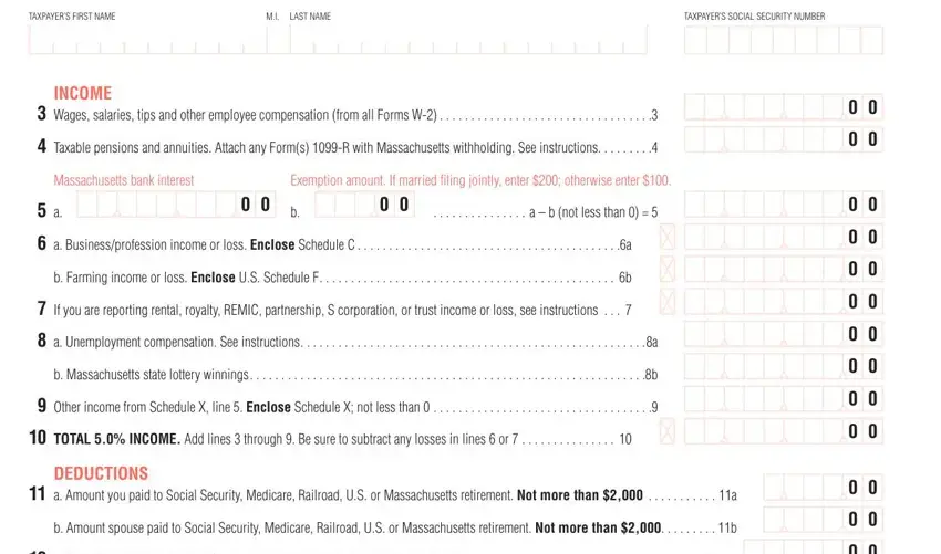 mass income tax form 1 TAXPAYERS FIRST NAME, LAST NAME, TAXPAYERS SOCIAL SECURITY NUMBER, INCOME, Wages salaries tips and other, Taxable pensions and annuities, Massachusetts bank interest, Exemption amount If married filing, a  b not less than, a Businessprofession income or, b Farming income or loss Enclose, If you are reporting rental, a Unemployment compensation See, b Massachusetts state lottery, and Other income from Schedule X line fields to fill out