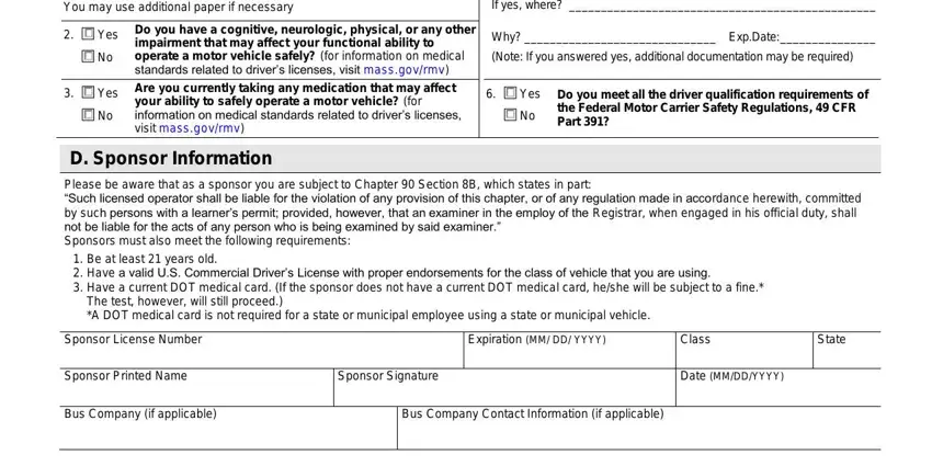 cdl application ma You may use additional paper if, Yes, Yes, Do you have a cognitive neurologic, If yes where, Why  ExpDate, Note If you answered yes, Yes, Do you meet all the driver, D Sponsor Information, Please be aware that as a sponsor, Be at least  years old  Have a, The test however will still, Sponsor License Number, and Expiration MM DD YYYY blanks to insert