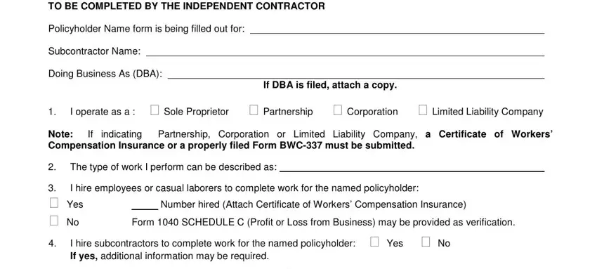 TO BE COMPLETED BY THE INDEPENDENT, Policyholder Name form is being, Subcontractor Name, Doing Business As DBA, If DBA is filed attach a copy, I operate as a  cid Sole, Note Compensation Insurance or a, If indicating Partnership, The type of work I perform can be, cid Yes cid No, I hire employees or casual, Number hired Attach Certificate of, Form  SCHEDULE C Profit or Loss, and I hire subcontractors to complete in michigan workers facility