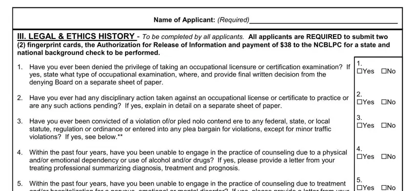 Name of Applicant Required, III LEGAL  ETHICS HISTORY  To be, Have you ever been denied the, yes state what type of, Have you ever had any, are any such actions pending If, Have you ever been convicted of a, Within the past four years have, Within the past four years have, Yes No, Yes No, Yes No, Yes No, and Yes No in Nc Blpc Form