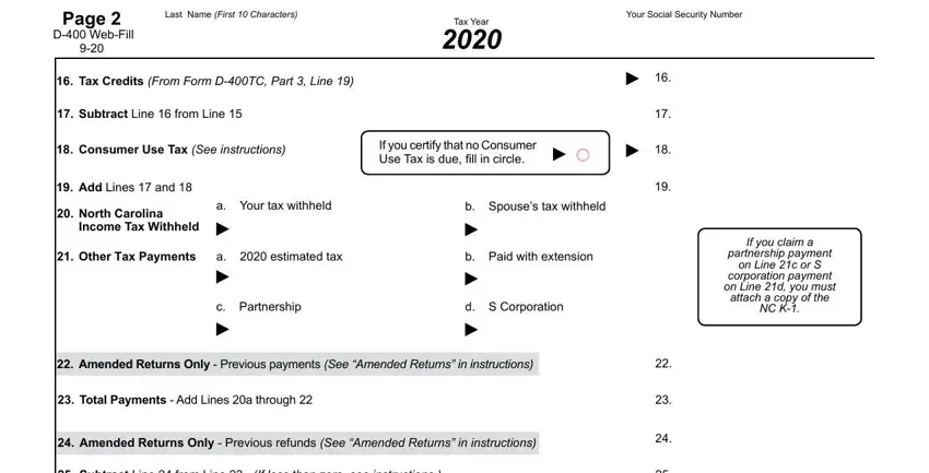 d 400 form for north carolina Page  D WebFill, Last Name First  Characters, Tax Year, Your Social Security Number, If you claim a partnership payment, Tax Credits From Form DTC Part, Subtract Line  from Line, Consumer Use Tax See instructions, If you certify that no Consumer, Add Lines  and, North Carolina Income Tax Withheld, a Your tax withheld, b Spouses tax withheld, Other Tax Payments, and a  estimated tax fields to fill