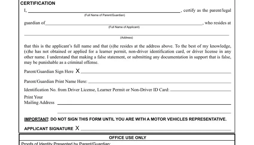 CERTIFICATION, Full Name of ParentGuardian, certify as the parentlegal, guardian of  who resides at, Full Name of Applicant, Address, that this is the applicants full, ParentGuardian Sign Here X, ParentGuardian Print Name Here, Identification No from Driver, Print Your Mailing Address, IMPORTANT DO NOT SIGN THIS FORM, APPLICANT SIGNATURE X, Proofs of Identity Presented by, and OFFICE USE ONLY in mv45 dmv