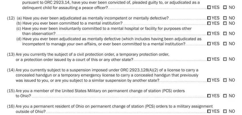 for committing assault or, a Have you ever been adjudicated, b Have you ever been committed to, than observation, d Have you ever been adjudicated, incompetent to manage your own, Are you currently the subject of, or a protection order issued by a, Are you currently subject to a, Are you a member of the United, to Ohio, YES NO, YES NO YES NO, YES NO, and YES NO in ohio concealed carry renewal