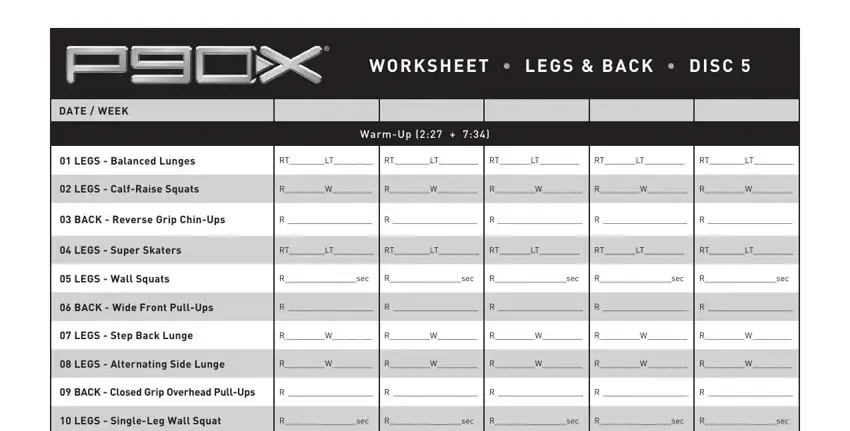 p90x chest back worksheet WO RK sh EET  LEG s  BACK  DIsC, DATE  WEEK, WarmUp, LEGs  Balanced Lunges, RTLT RTLT RTLT, RTLT, RTLT, LEGs  CalfRaise squats, BACK  Reverse Grip ChinUps, LEGs  super skaters, RTLT RTLT RTLT, RTLT, RTLT, LEGs  Wall squats, and Rsec blanks to fill