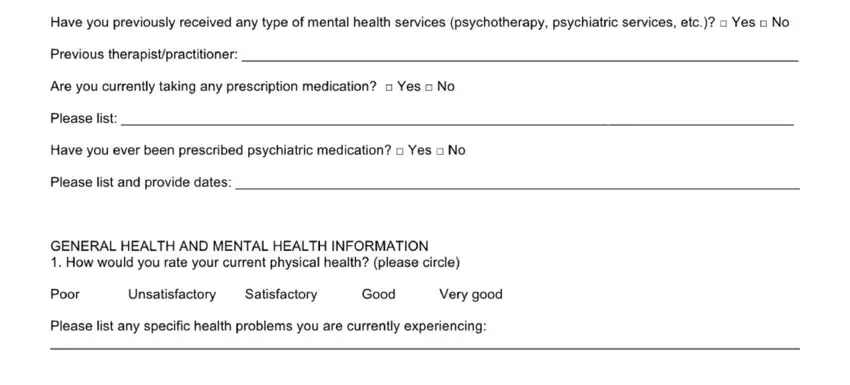 psychotherapy forms form Have you previously received any, Previous therapistpractitioner, Are you currently taking any, Please list, Have you ever been prescribed, Please list and provide dates, GENERAL HEALTH AND MENTAL HEALTH, Poor, Unsatisfactory Satisfactory Good, and Please list any specific health blanks to complete