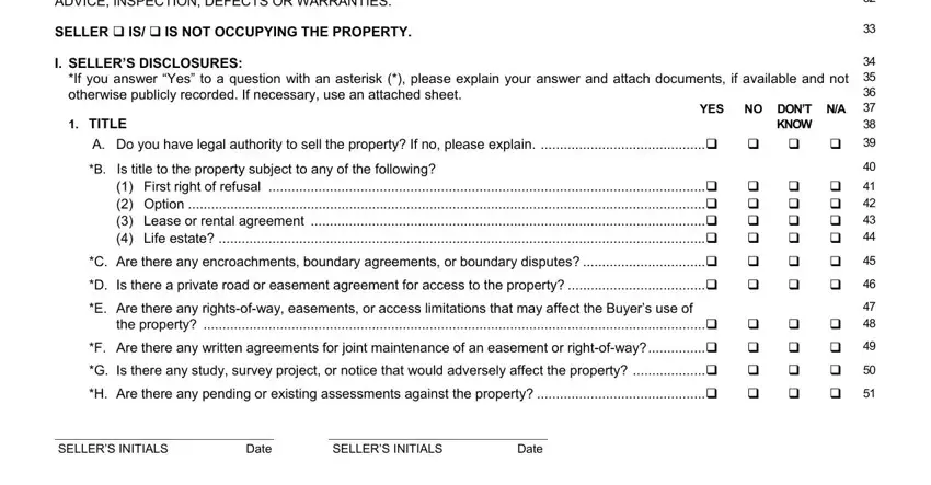 mls form 17 FOR A MORE COMPREHENSIVE, SELLER  IS  IS NOT OCCUPYING THE, I SELLERS DISCLOSURES If you, otherwise publicly recorded If, TITLE, YES NO DONT NA, KNOW, A Do you have legal authority to, B Is title to the property subject, First right of refusal, C Are there any encroachments, D Is there a private road or, E Are there any rightsofway, the property, and F Are there any written agreements blanks to fill