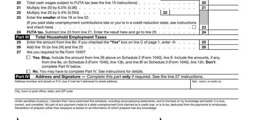 irs schedule h form 1040 Add columns g and h of line, Multiply line  by     Multiply, Enter the smaller of line  or, Total Household Employment Taxes, Enter the amount from line d If, Part III, Yes Stop Include the amount from, from line e on Schedule  Form, No You may have to complete Part, Part IV Address and Signature, Apt room or suite no, City town or post office state and, Under penalties of perjury I, Employers signature Paid Preparer, and Date fields to complete