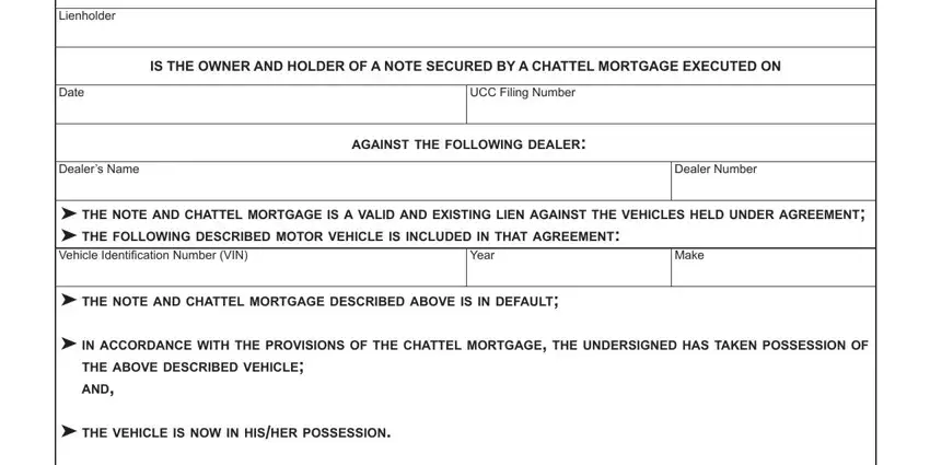 declaration repossession form Lienholder, Date, IS THE OWNER AND HOLDER OF A NOTE, UCC Filing Number, against the following dealer, Dealers Name, Dealer Number, the note and chattel mortgage is a, Vehicle Identification Number VIN, Year, Make, the note and chattel mortgage, in accordance with the provisions, and, and the vehicle is now in hisher fields to complete