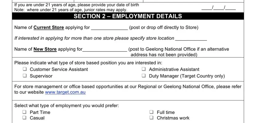 target store form If you are under  years of age, SECTION   EMPLOYMENT DETAILS, Name of Current Store applying for, If interested in applying for more, Name of New Store applying for, address has not been provided, Please indicate what type of store, Supervisor, Administrative Assistant  Duty, For store management or office, Select what type of employment you, and Full time  Christmas work fields to complete